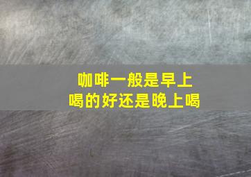 咖啡一般是早上喝的好还是晚上喝