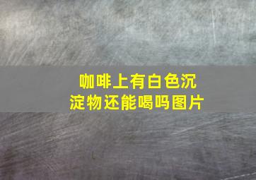 咖啡上有白色沉淀物还能喝吗图片