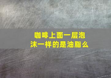 咖啡上面一层泡沫一样的是油脂么