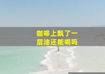 咖啡上飘了一层油还能喝吗