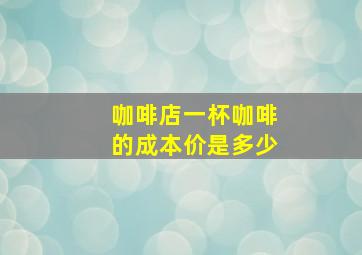 咖啡店一杯咖啡的成本价是多少