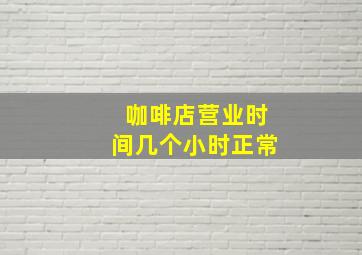 咖啡店营业时间几个小时正常