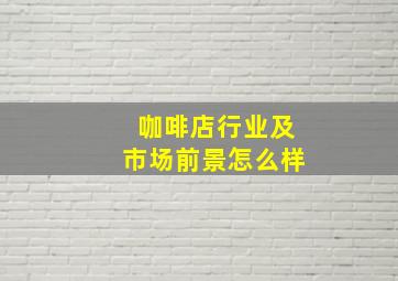 咖啡店行业及市场前景怎么样