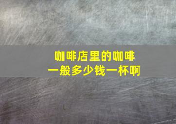 咖啡店里的咖啡一般多少钱一杯啊