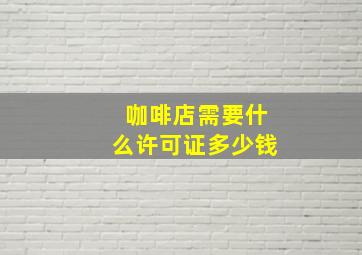 咖啡店需要什么许可证多少钱