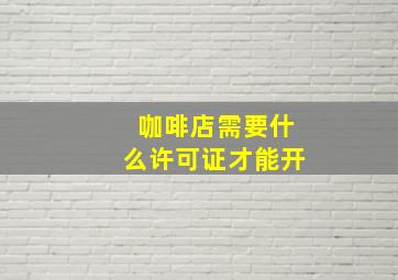 咖啡店需要什么许可证才能开