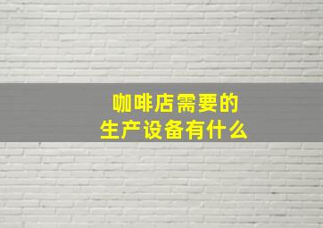 咖啡店需要的生产设备有什么