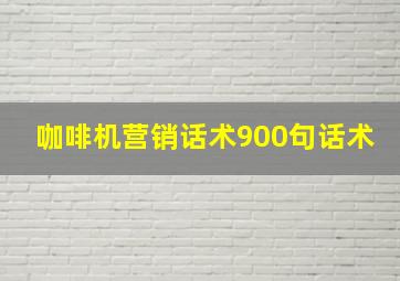 咖啡机营销话术900句话术