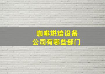 咖啡烘焙设备公司有哪些部门