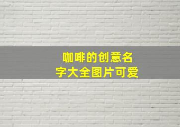 咖啡的创意名字大全图片可爱