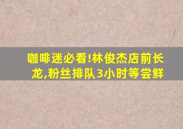 咖啡迷必看!林俊杰店前长龙,粉丝排队3小时等尝鲜