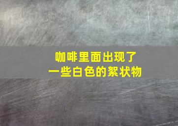 咖啡里面出现了一些白色的絮状物