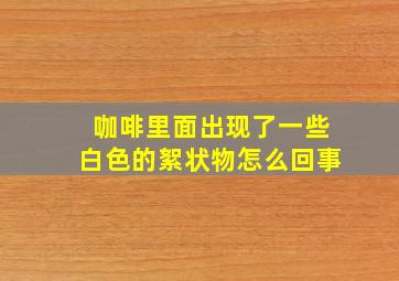 咖啡里面出现了一些白色的絮状物怎么回事