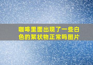 咖啡里面出现了一些白色的絮状物正常吗图片