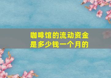 咖啡馆的流动资金是多少钱一个月的