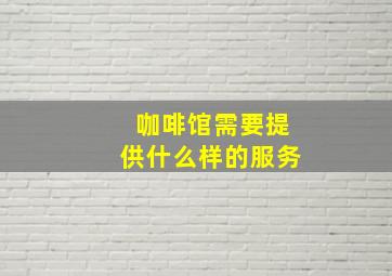 咖啡馆需要提供什么样的服务