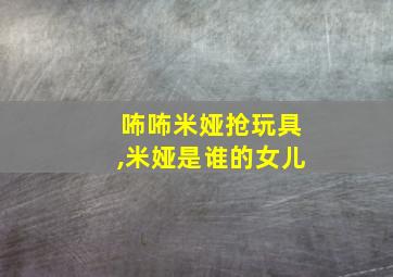 咘咘米娅抢玩具,米娅是谁的女儿