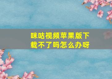 咪咕视频苹果版下载不了吗怎么办呀