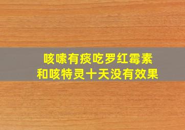 咳嗦有痰吃罗红霉素和咳特灵十天没有效果