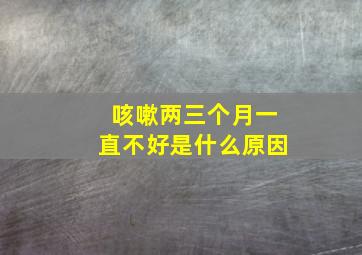 咳嗽两三个月一直不好是什么原因