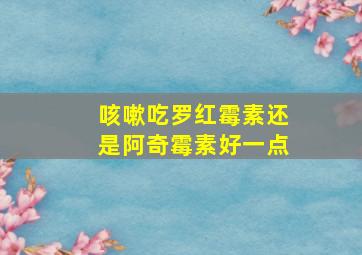 咳嗽吃罗红霉素还是阿奇霉素好一点