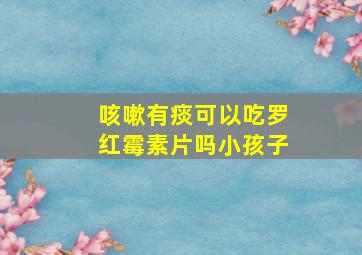 咳嗽有痰可以吃罗红霉素片吗小孩子