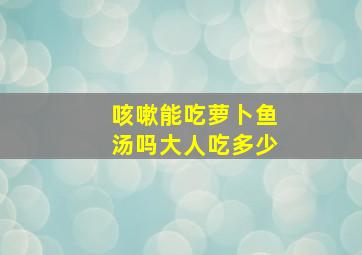 咳嗽能吃萝卜鱼汤吗大人吃多少