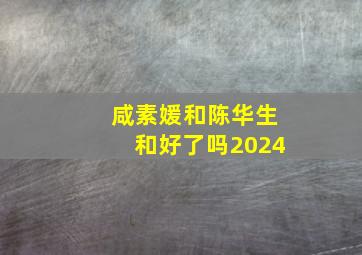 咸素媛和陈华生和好了吗2024