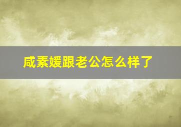 咸素媛跟老公怎么样了