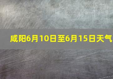 咸阳6月10日至6月15日天气