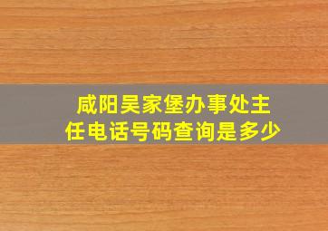 咸阳吴家堡办事处主任电话号码查询是多少