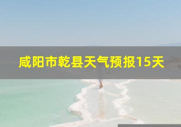 咸阳市乾县天气预报15天