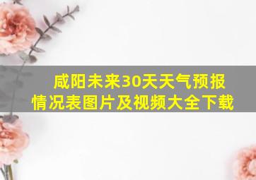 咸阳未来30天天气预报情况表图片及视频大全下载