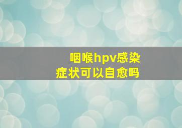 咽喉hpv感染症状可以自愈吗