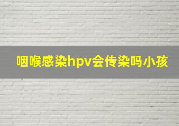 咽喉感染hpv会传染吗小孩