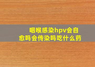 咽喉感染hpv会自愈吗会传染吗吃什么药