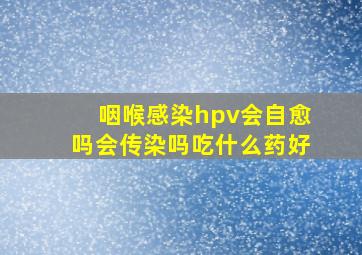 咽喉感染hpv会自愈吗会传染吗吃什么药好