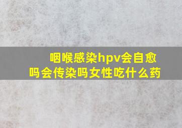 咽喉感染hpv会自愈吗会传染吗女性吃什么药