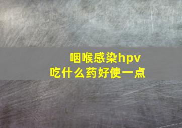 咽喉感染hpv吃什么药好使一点