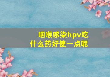 咽喉感染hpv吃什么药好使一点呢