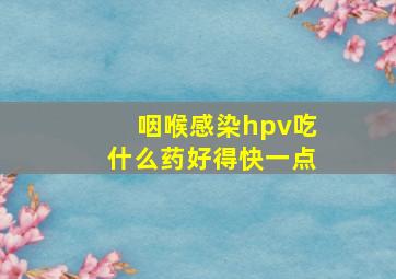 咽喉感染hpv吃什么药好得快一点