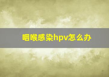 咽喉感染hpv怎么办