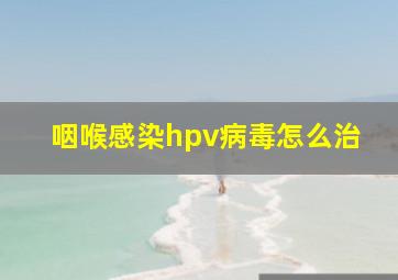 咽喉感染hpv病毒怎么治