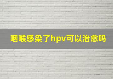 咽喉感染了hpv可以治愈吗