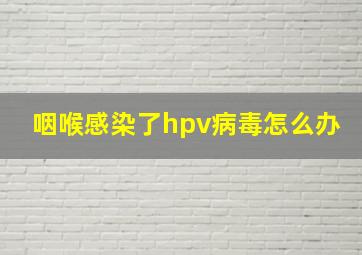 咽喉感染了hpv病毒怎么办