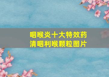 咽喉炎十大特效药清咽利喉颗粒图片