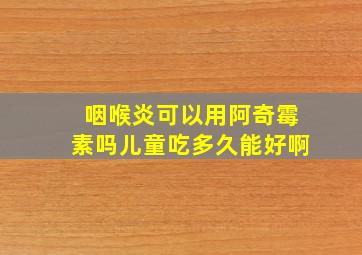 咽喉炎可以用阿奇霉素吗儿童吃多久能好啊