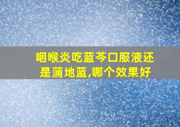 咽喉炎吃蓝芩口服液还是蒲地蓝,哪个效果好