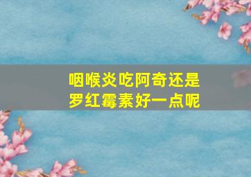 咽喉炎吃阿奇还是罗红霉素好一点呢