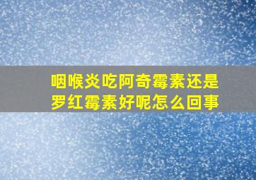 咽喉炎吃阿奇霉素还是罗红霉素好呢怎么回事